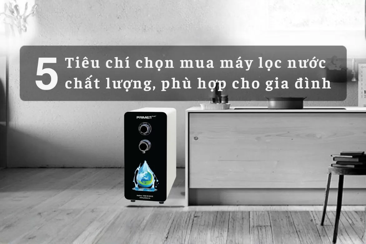 5 TIÊU CHÍ QUAN TRỌNG ĐỂ CHỌN ĐÚNG MÁY LỌC NƯỚC CHẤT LƯỢNG